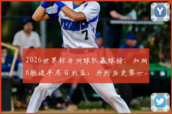 2026世界杯非洲球队赢球榜：加纳6胜追平尼日利亚，并列历史第一，附详细战绩对比分析
