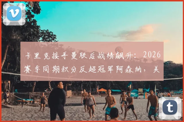 卡里克接手曼联后战绩飙升：2026赛季同期积分反超冠军阿森纳，关键数据全面解析