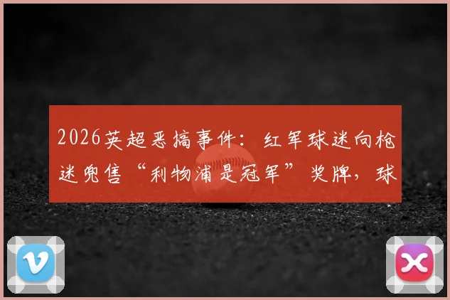 2026英超恶搞事件：红军球迷向枪迷兜售“利物浦是冠军”奖牌，球迷调侃实录