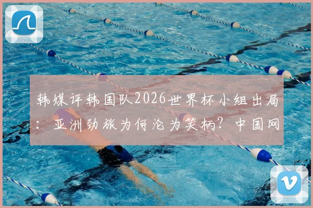 韩媒评韩国队2026世界杯小组出局：亚洲劲旅为何沦为笑柄？中国网友热议背后