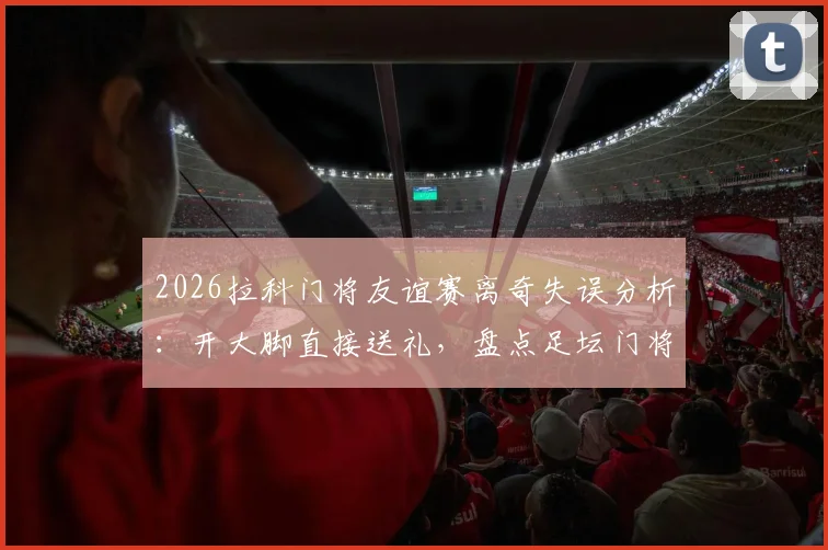 2026拉科门将友谊赛离奇失误分析：开大脚直接送礼，盘点足坛门将低级失误搞笑瞬间
