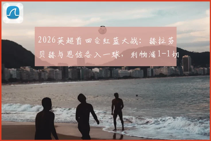 2026英超首回合红蓝大战：赫拉芬贝赫与恩佐各入一球，利物浦1-1切尔西全场数据与深度解析