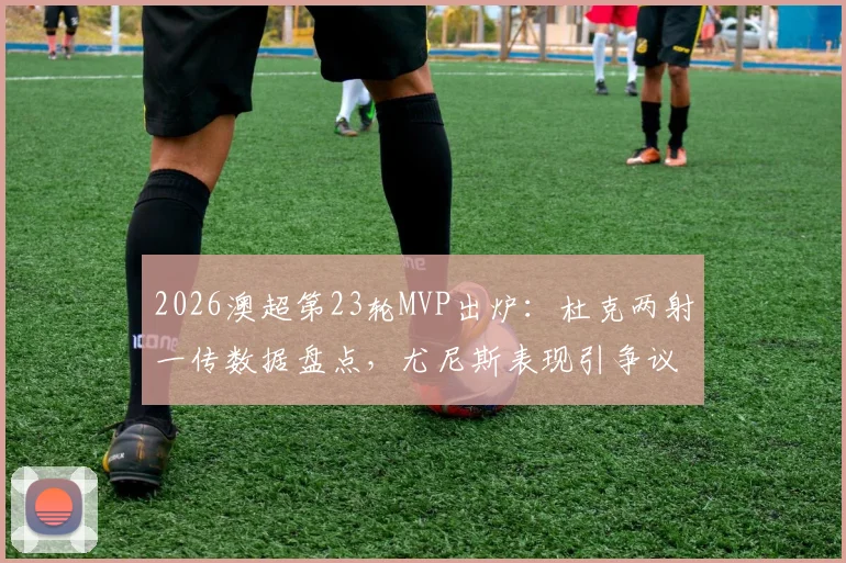 2026澳超第23轮MVP出炉：杜克两射一传数据盘点，尤尼斯表现引争议，球迷票选结果深度解析