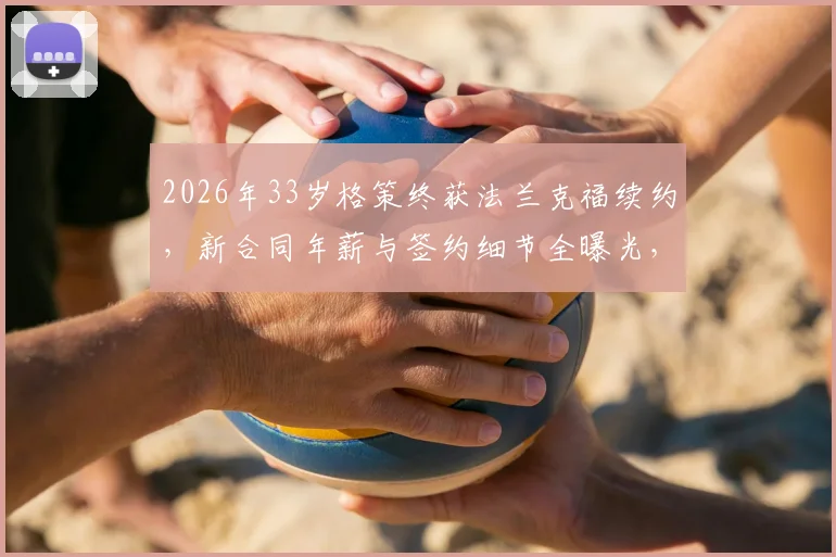 2026年33岁格策终获法兰克福续约，新合同年薪与签约细节全曝光，深度解析其职业生涯下一步规划