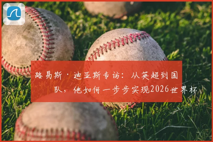 路易斯·迪亚斯专访：从英超到国家队，他如何一步步实现2026世界杯参赛梦想？