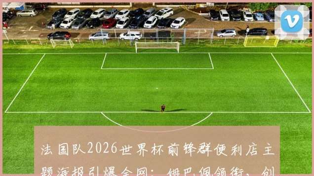 法国队2026世界杯前锋群便利店主题海报引爆全网：姆巴佩领衔，创意与活力的完美融合