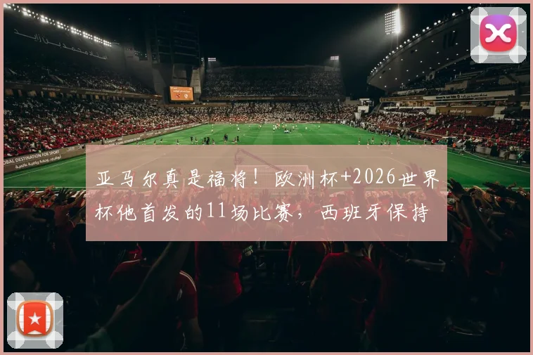 亚马尔真是福将！欧洲杯+2026世界杯他首发的11场比赛，西班牙保持全胜不败金身