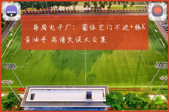 ⚽每周电子厂：葡体空门不进+韩K黄油手 离谱失误大合集