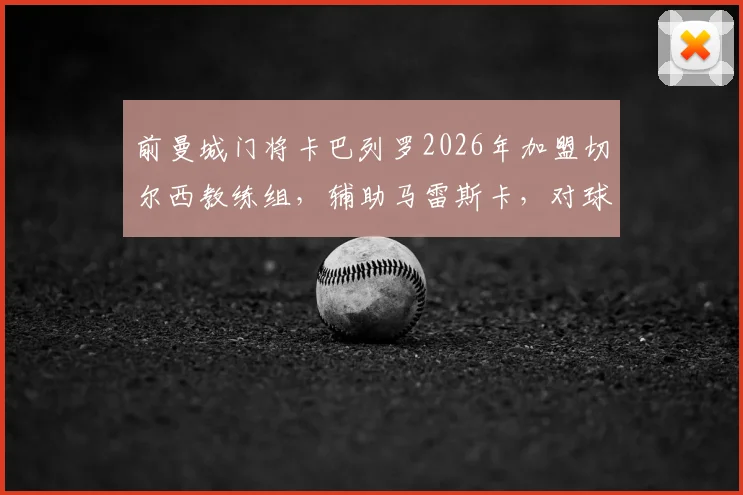 前曼城门将卡巴列罗2026年加盟切尔西教练组,辅助马雷斯卡,对球队守门员位置有何影响?