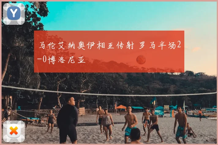 马伦艾纳奥伊相互传射 罗马半场2-0博洛尼亚