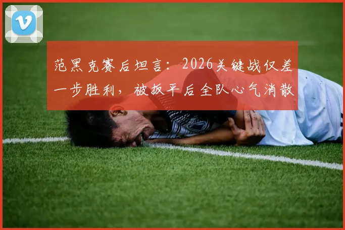 范黑克赛后坦言：2026关键战仅差一步胜利，被扳平后全队心气消散，如何走出逆境？