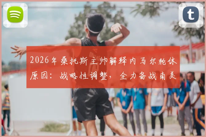 2026年桑托斯主帅解释内马尔轮休原因：战略性调整，全力备战南美杯关键赛程