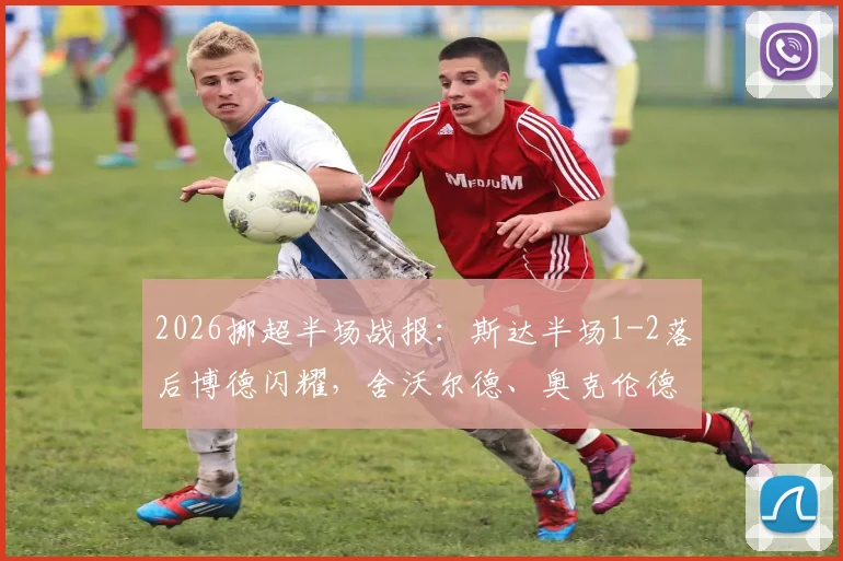 2026挪超半场战报：斯达半场1-2落后博德闪耀，舍沃尔德、奥克伦德进球，十人应战形势告急