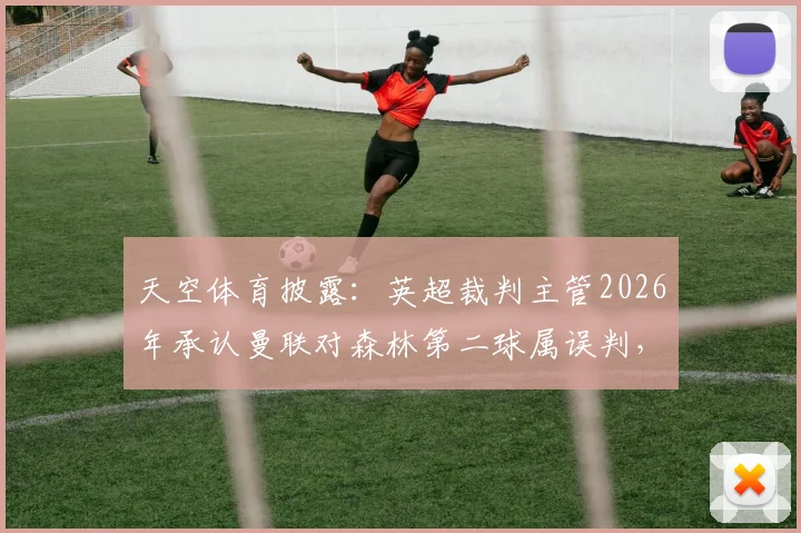 天空体育披露:英超裁判主管2026年承认曼联对森林第二球属误判,VAR介入标准再遭球迷质疑