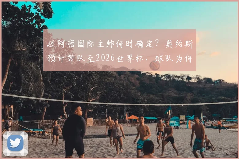 迈阿密国际主帅何时确定？奥约斯预计带队至2026世界杯，球队为何不急于寻找新教练？