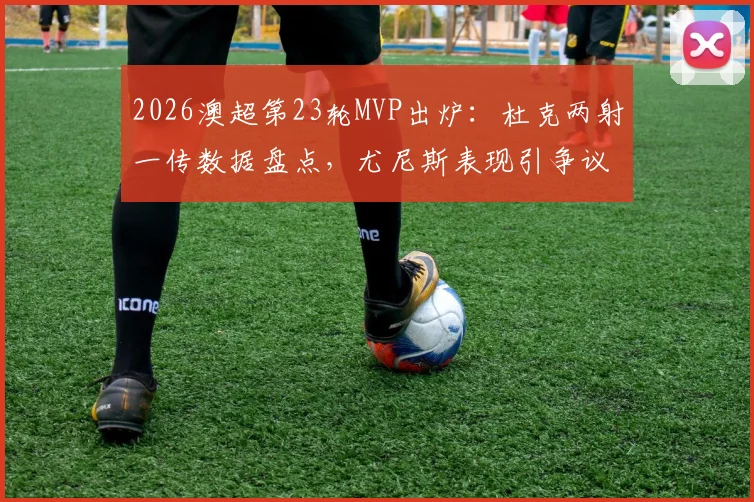 2026澳超第23轮MVP出炉：杜克两射一传数据盘点，尤尼斯表现引争议，球迷票选结果深度解析
