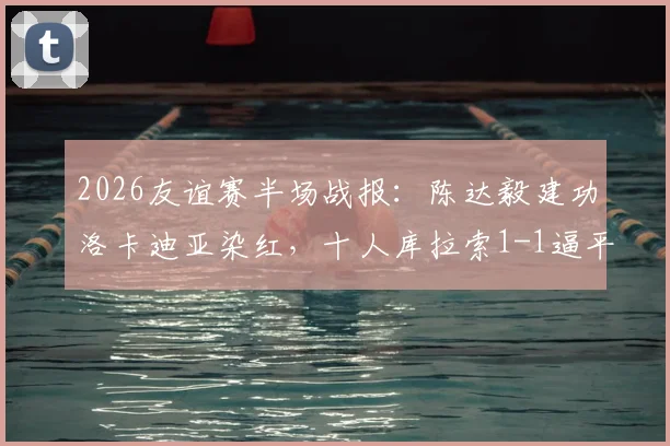 2026友谊赛半场战报：陈达毅建功洛卡迪亚染红，十人库拉索1-1逼平苏格兰