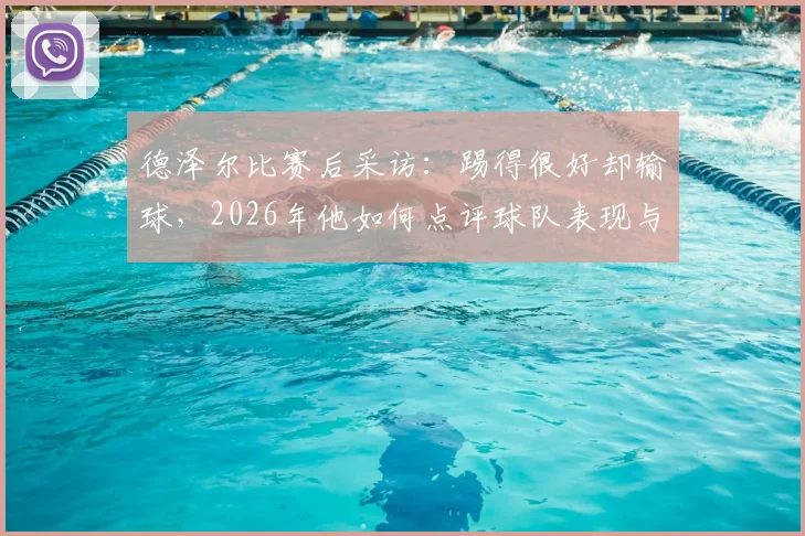 德泽尔比赛后采访：踢得很好却输球，2026年他如何点评球队表现与不足？
