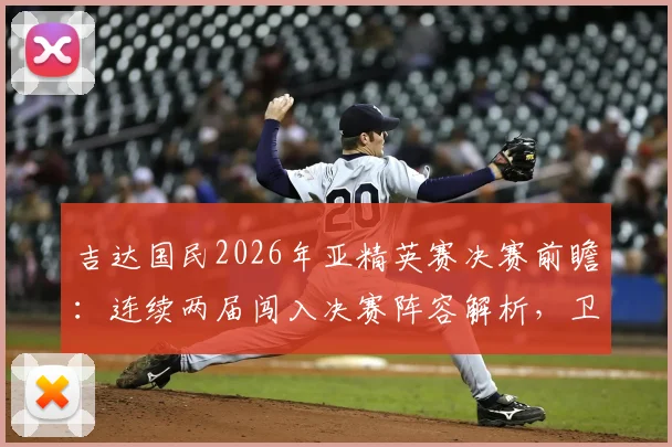 吉达国民2026年亚精英赛决赛前瞻：连续两届闯入决赛阵容解析，卫冕前景与潜在对手全面分析