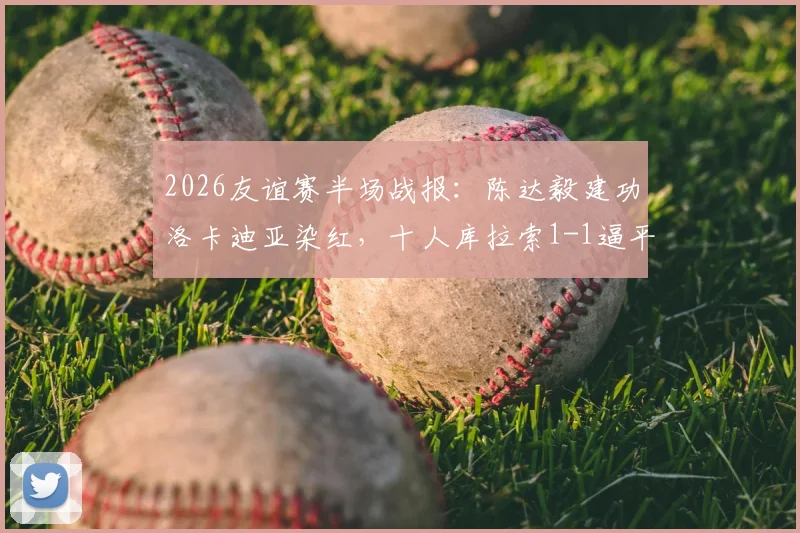 2026友谊赛半场战报：陈达毅建功洛卡迪亚染红，十人库拉索1-1逼平苏格兰