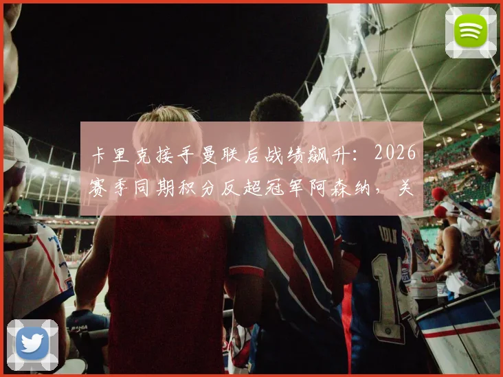 卡里克接手曼联后战绩飙升：2026赛季同期积分反超冠军阿森纳，关键数据全面解析
