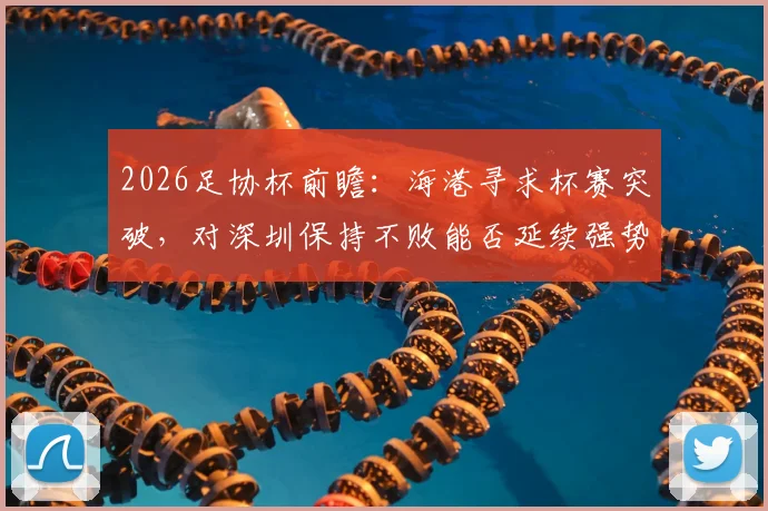 2026足协杯前瞻：海港寻求杯赛突破，对深圳保持不败能否延续强势？