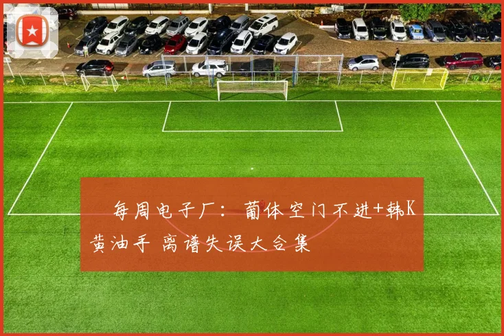 ⚽每周电子厂：葡体空门不进+韩K黄油手 离谱失误大合集