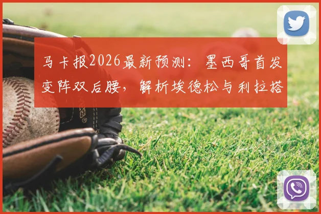 马卡报2026最新预测：墨西哥首发变阵双后腰，解析埃德松与利拉搭档的中场新组合