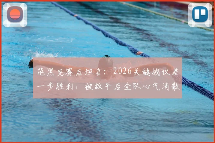 范黑克赛后坦言：2026关键战仅差一步胜利，被扳平后全队心气消散，如何走出逆境？