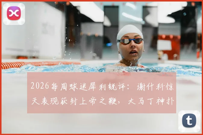 2026每周球迷犀利锐评：谢什科惊天表现获封上帝之鞭，大马丁神扑引热刺“红包”争议
