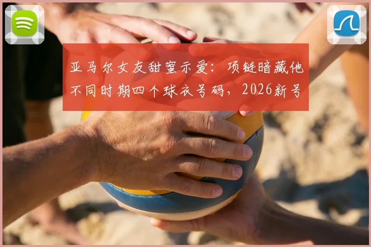 亚马尔女友甜蜜示爱：项链暗藏他不同时期四个球衣号码，2026新号码引猜想