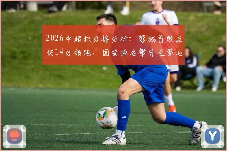 2026中超积分榜分析：蓉城首败后仍14分领跑，国安排名攀升至第七位