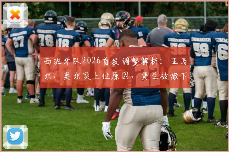 西班牙队2026首发调整解析：亚马尔、奥尔莫上位原因，费兰被撤下的战术考量