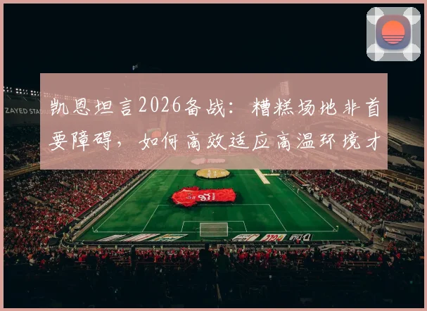 凯恩坦言2026备战：糟糕场地非首要障碍，如何高效适应高温环境才是关键