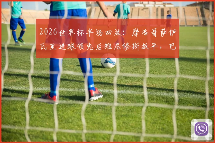 2026世界杯半场回放：摩洛哥萨伊瓦里进球领先后维尼修斯扳平，巴西与摩洛哥战成1-1详情与数据解读