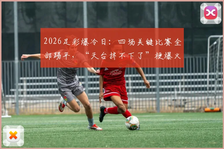 2026足彩爆冷日：四场关键比赛全部踢平，“天台挤不下了”梗爆火原因与防坑指南