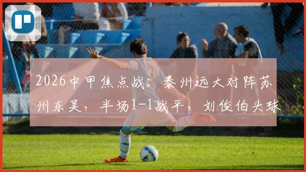 2026中甲焦点战：泰州远大对阵苏州东吴，半场1-1战平，刘俊伯头球闫浩火速扳平精彩回放