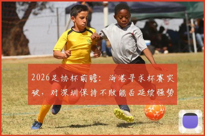 2026足协杯前瞻：海港寻求杯赛突破，对深圳保持不败能否延续强势？