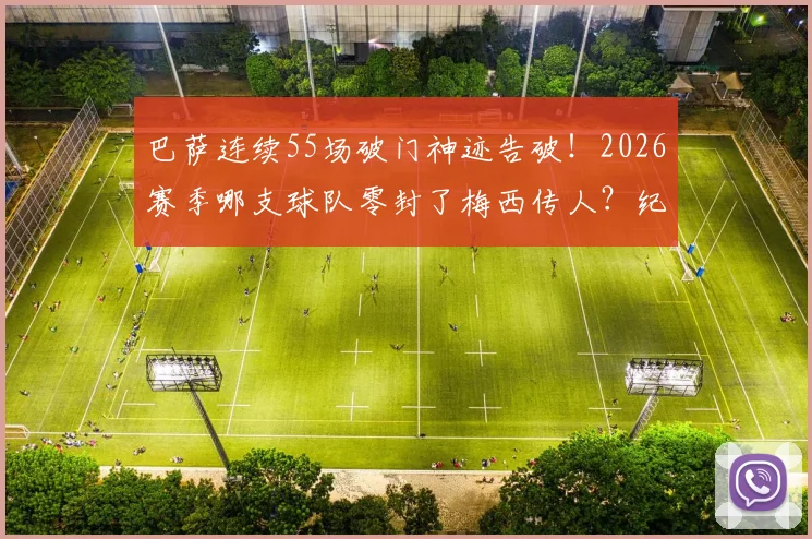 巴萨连续55场破门神迹告破！2026赛季哪支球队零封了梅西传人？纪录终结背后的战术解析与联赛走势预测