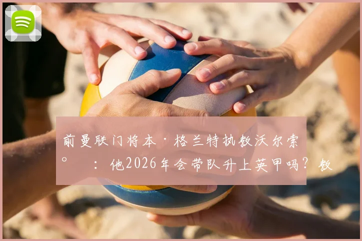 前曼联门将本·格兰特执教沃尔索尔：他2026年会带队升上英甲吗？教练生涯前景分析