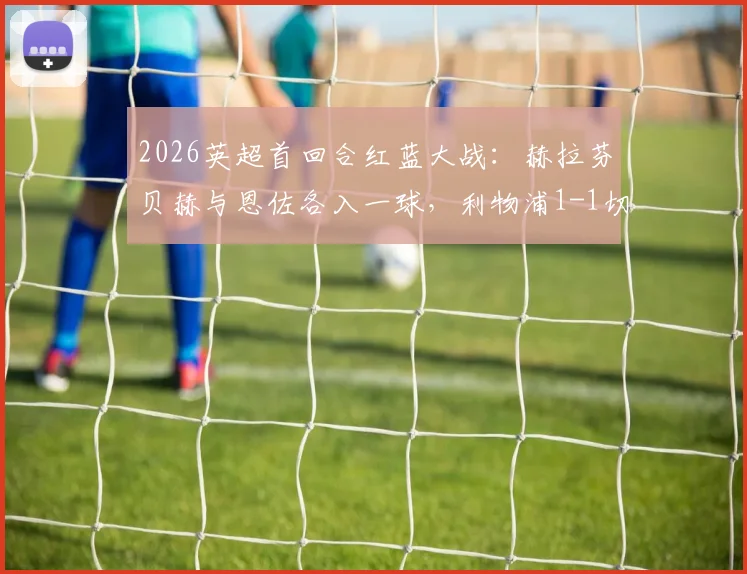2026英超首回合红蓝大战：赫拉芬贝赫与恩佐各入一球，利物浦1-1切尔西全场数据与深度解析