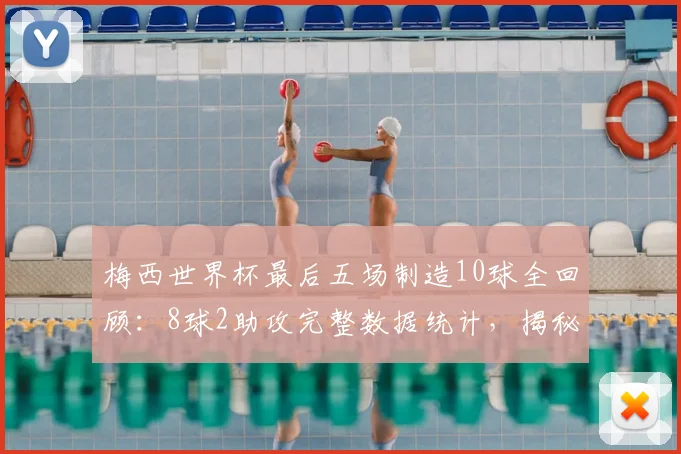 梅西世界杯最后五场制造10球全回顾：8球2助攻完整数据统计，揭秘其2026世界杯高光表现