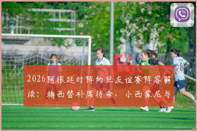 2026阿根廷对阵约旦友谊赛阵容解读：梅西替补席待命，小西蒙尼与尼科·帕斯联袂首发引关注