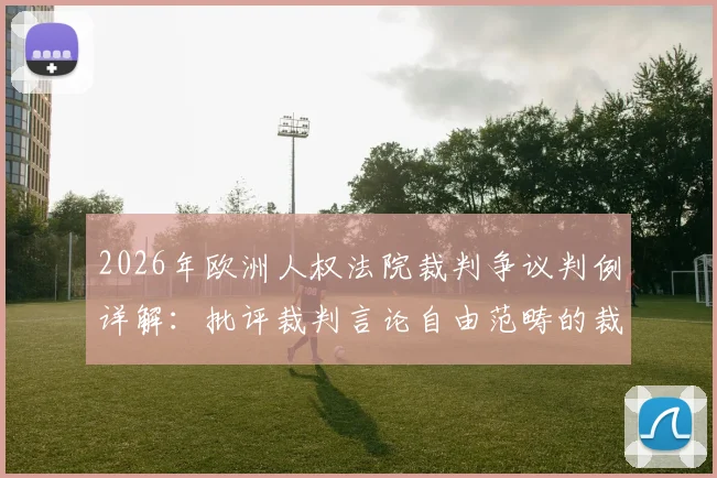 2026年欧洲人权法院裁判争议判例详解：批评裁判言论自由范畴的裁决分析，球迷必读指南