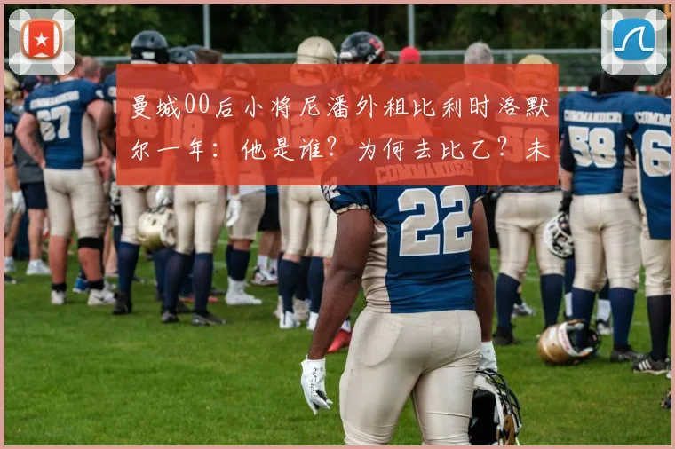 曼城00后小将尼潘外租比利时洛默尔一年：他是谁？为何去比乙？未来前景解析