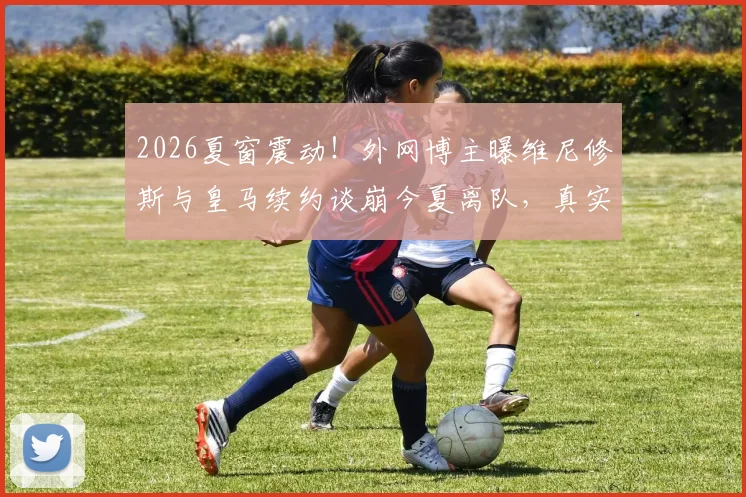 2026夏窗震动！外网博主曝维尼修斯与皇马续约谈崩今夏离队，真实原因与潜在下家分析