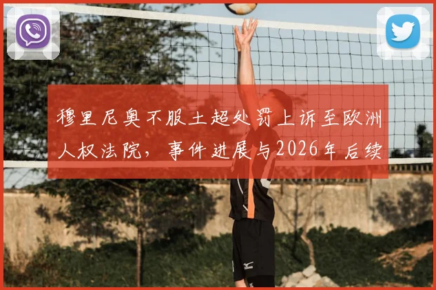 穆里尼奥不服土超处罚上诉至欧洲人权法院，事件进展与2026年后续全解析