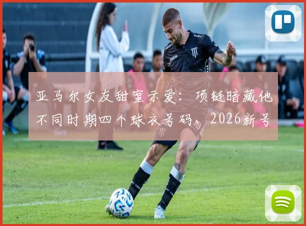 亚马尔女友甜蜜示爱：项链暗藏他不同时期四个球衣号码，2026新号码引猜想