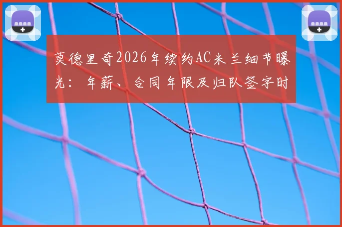 莫德里奇2026年续约AC米兰细节曝光：年薪、合同年限及归队签字时间全解析，附米体消息可靠性评估
