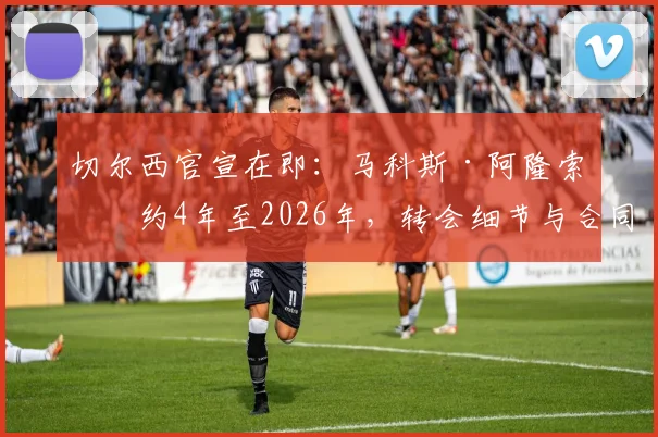 切尔西官宣在即：马科斯·阿隆索签约4年至2026年，转会细节与合同年限全解析